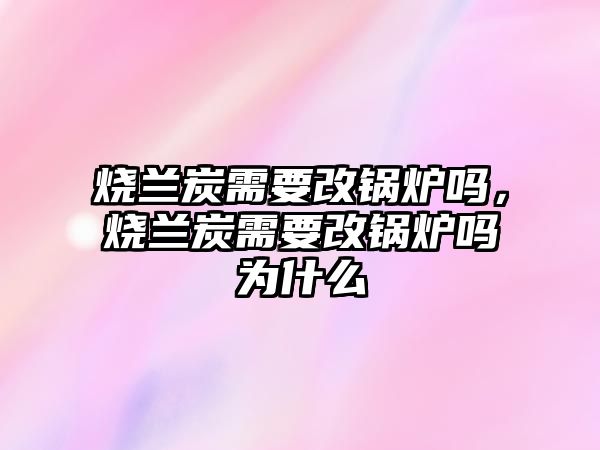 燒蘭炭需要改鍋爐嗎，燒蘭炭需要改鍋爐嗎為什么