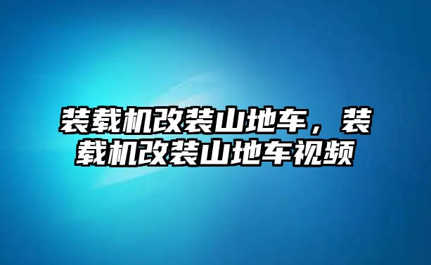 裝載機改裝山地車，裝載機改裝山地車視頻