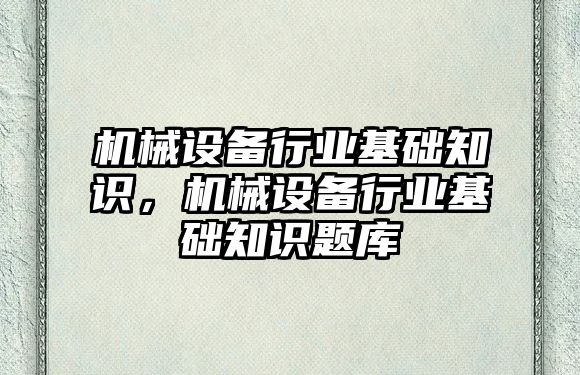 機械設備行業(yè)基礎知識，機械設備行業(yè)基礎知識題庫