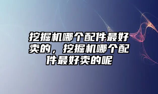 挖掘機哪個配件最好賣的，挖掘機哪個配件最好賣的呢