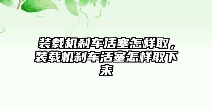 裝載機(jī)剎車活塞怎樣取，裝載機(jī)剎車活塞怎樣取下來