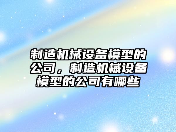 制造機械設(shè)備模型的公司，制造機械設(shè)備模型的公司有哪些