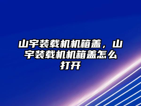 山宇裝載機(jī)機(jī)箱蓋，山宇裝載機(jī)機(jī)箱蓋怎么打開(kāi)