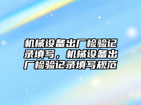 機械設(shè)備出廠檢驗記錄填寫，機械設(shè)備出廠檢驗記錄填寫規(guī)范