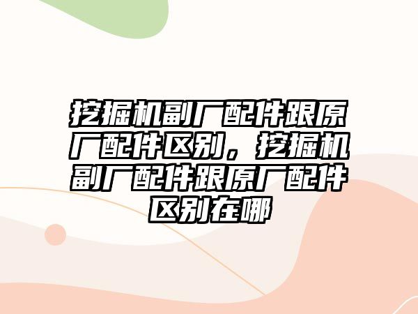 挖掘機副廠配件跟原廠配件區(qū)別，挖掘機副廠配件跟原廠配件區(qū)別在哪