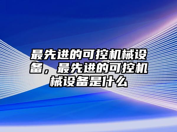 最先進的可控機械設備，最先進的可控機械設備是什么