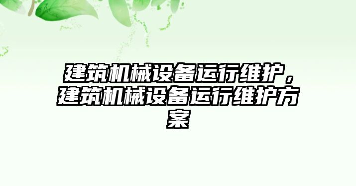 建筑機械設(shè)備運行維護，建筑機械設(shè)備運行維護方案