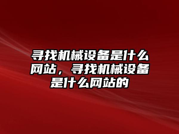 尋找機械設備是什么網(wǎng)站，尋找機械設備是什么網(wǎng)站的