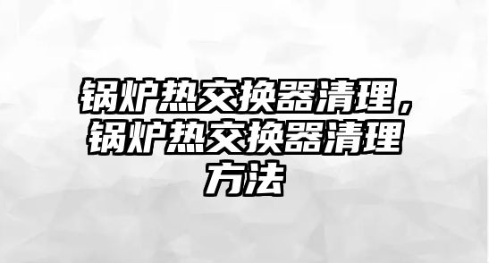 鍋爐熱交換器清理，鍋爐熱交換器清理方法