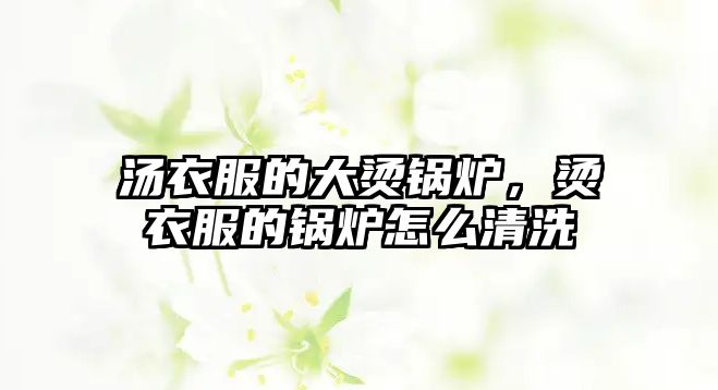 湯衣服的大燙鍋爐，燙衣服的鍋爐怎么清洗