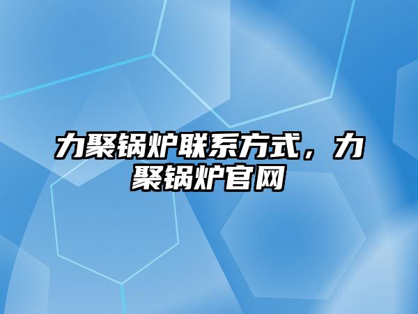 力聚鍋爐聯(lián)系方式，力聚鍋爐官網(wǎng)