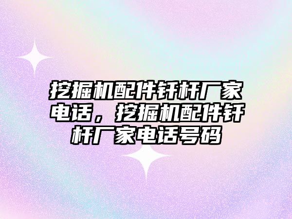 挖掘機(jī)配件釬桿廠家電話，挖掘機(jī)配件釬桿廠家電話號(hào)碼