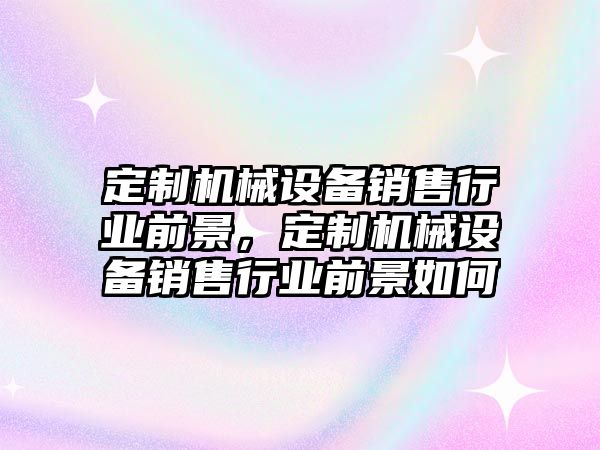 定制機械設備銷售行業(yè)前景，定制機械設備銷售行業(yè)前景如何