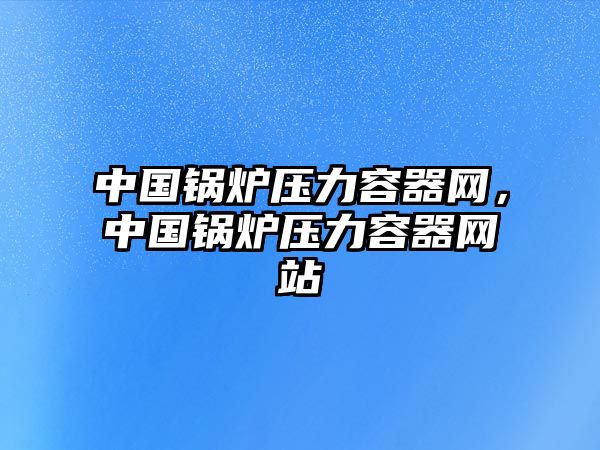 中國鍋爐壓力容器網(wǎng)，中國鍋爐壓力容器網(wǎng)站