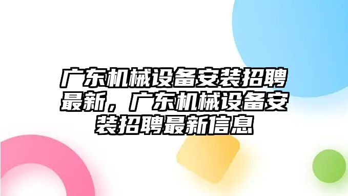 廣東機械設備安裝招聘最新，廣東機械設備安裝招聘最新信息