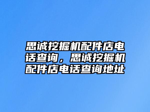 思誠(chéng)挖掘機(jī)配件店電話查詢，思誠(chéng)挖掘機(jī)配件店電話查詢地址