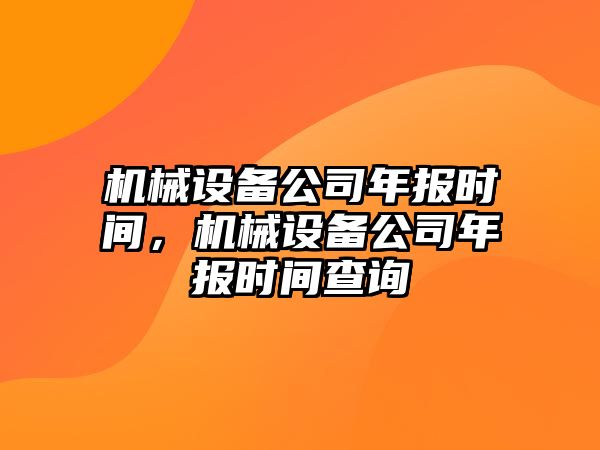 機(jī)械設(shè)備公司年報(bào)時(shí)間，機(jī)械設(shè)備公司年報(bào)時(shí)間查詢