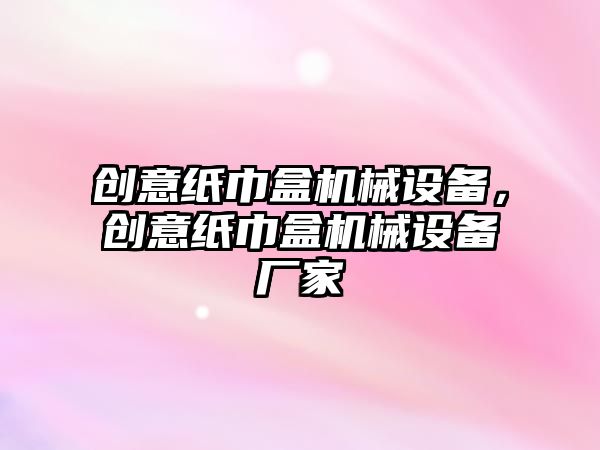 創(chuàng)意紙巾盒機械設(shè)備，創(chuàng)意紙巾盒機械設(shè)備廠家