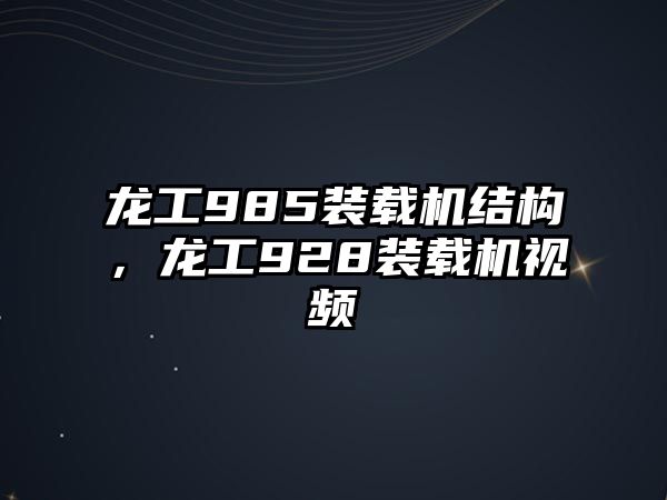 龍工985裝載機結構，龍工928裝載機視頻