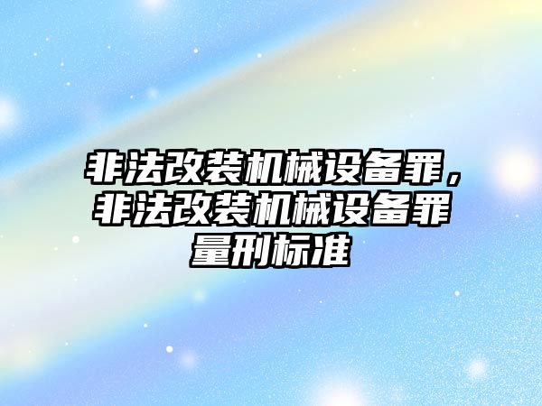 非法改裝機(jī)械設(shè)備罪，非法改裝機(jī)械設(shè)備罪量刑標(biāo)準(zhǔn)