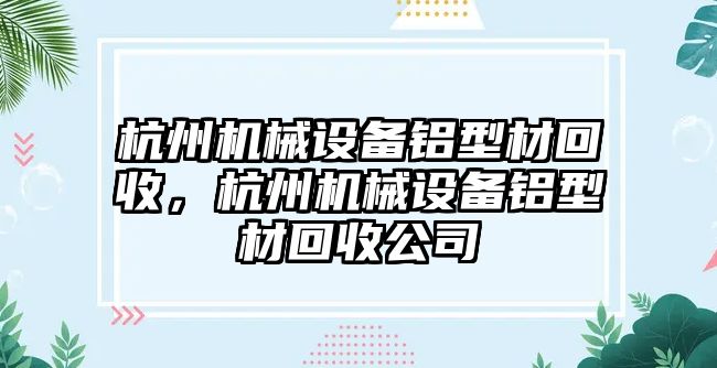 杭州機械設(shè)備鋁型材回收，杭州機械設(shè)備鋁型材回收公司