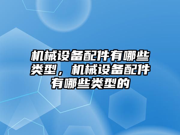 機械設備配件有哪些類型，機械設備配件有哪些類型的