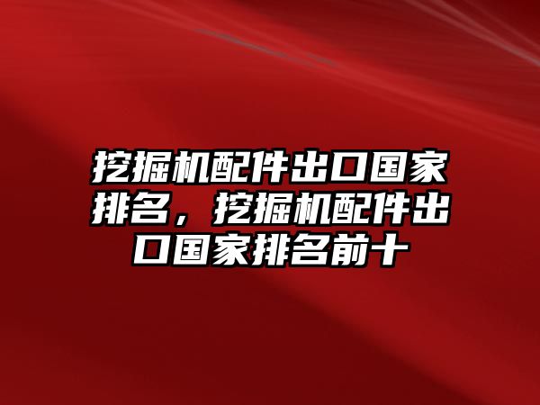 挖掘機(jī)配件出口國(guó)家排名，挖掘機(jī)配件出口國(guó)家排名前十