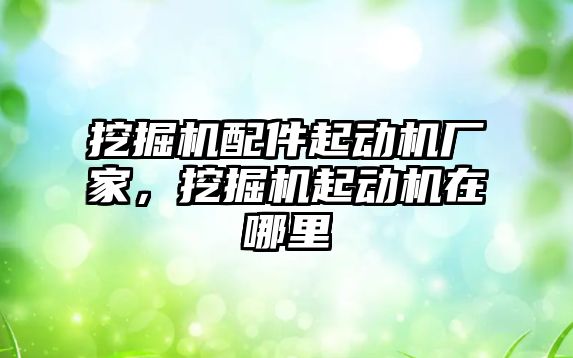 挖掘機配件起動機廠家，挖掘機起動機在哪里