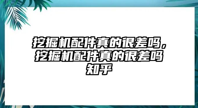 挖掘機(jī)配件真的很差嗎，挖掘機(jī)配件真的很差嗎知乎