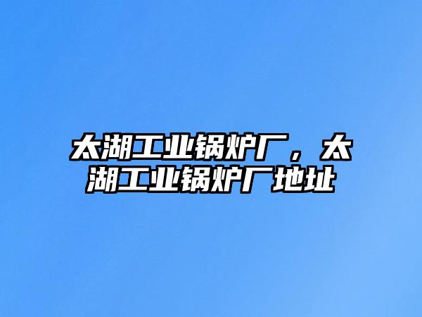 太湖工業(yè)鍋爐廠，太湖工業(yè)鍋爐廠地址