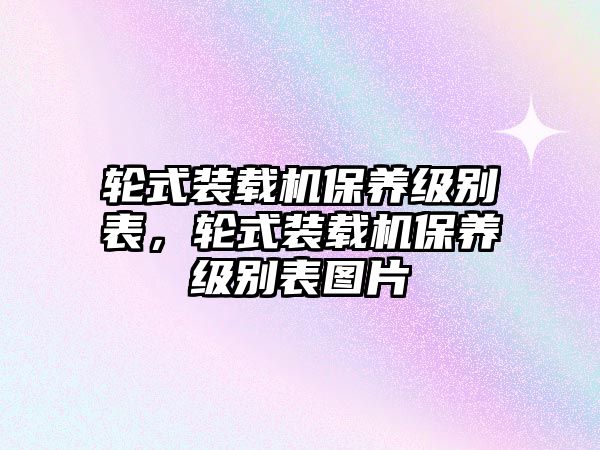 輪式裝載機(jī)保養(yǎng)級(jí)別表，輪式裝載機(jī)保養(yǎng)級(jí)別表圖片