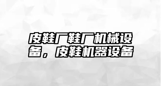 皮鞋廠鞋廠機(jī)械設(shè)備，皮鞋機(jī)器設(shè)備