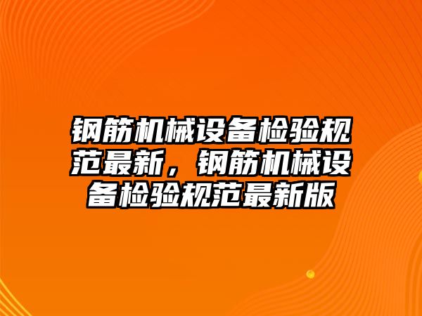 鋼筋機(jī)械設(shè)備檢驗(yàn)規(guī)范最新，鋼筋機(jī)械設(shè)備檢驗(yàn)規(guī)范最新版