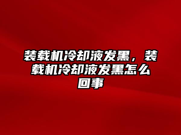 裝載機(jī)冷卻液發(fā)黑，裝載機(jī)冷卻液發(fā)黑怎么回事