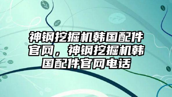 神鋼挖掘機韓國配件官網(wǎng)，神鋼挖掘機韓國配件官網(wǎng)電話