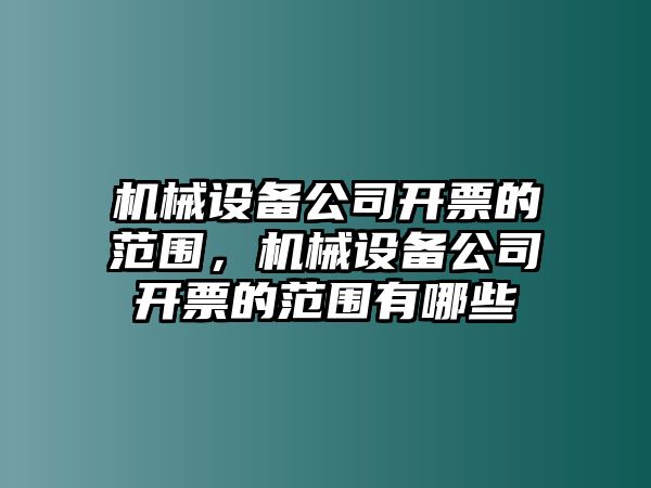 機(jī)械設(shè)備公司開(kāi)票的范圍，機(jī)械設(shè)備公司開(kāi)票的范圍有哪些