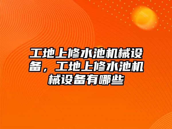 工地上修水池機(jī)械設(shè)備，工地上修水池機(jī)械設(shè)備有哪些