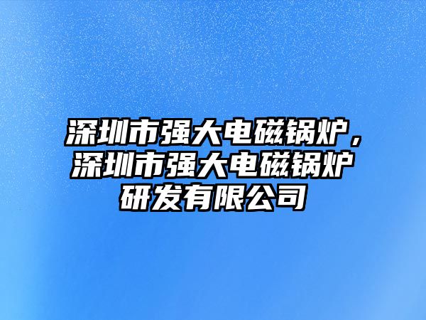 深圳市強(qiáng)大電磁鍋爐，深圳市強(qiáng)大電磁鍋爐研發(fā)有限公司