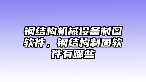 鋼結構機械設備制圖軟件，鋼結構制圖軟件有哪些