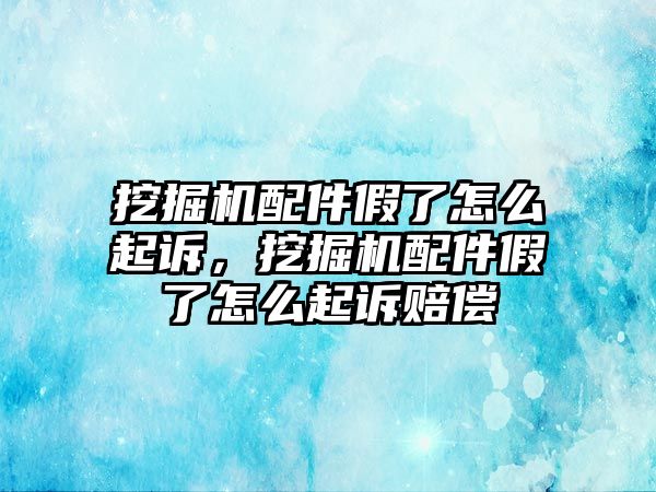 挖掘機配件假了怎么起訴，挖掘機配件假了怎么起訴賠償