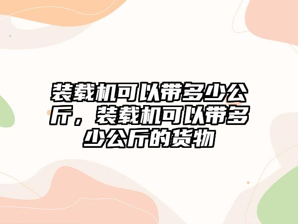 裝載機(jī)可以帶多少公斤，裝載機(jī)可以帶多少公斤的貨物