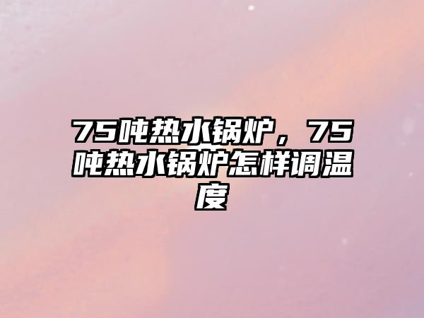 75噸熱水鍋爐，75噸熱水鍋爐怎樣調溫度