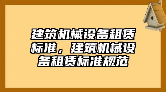 建筑機(jī)械設(shè)備租賃標(biāo)準(zhǔn)，建筑機(jī)械設(shè)備租賃標(biāo)準(zhǔn)規(guī)范