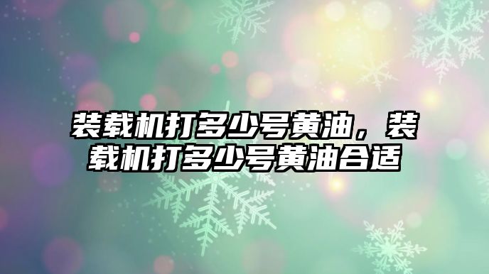 裝載機打多少號黃油，裝載機打多少號黃油合適