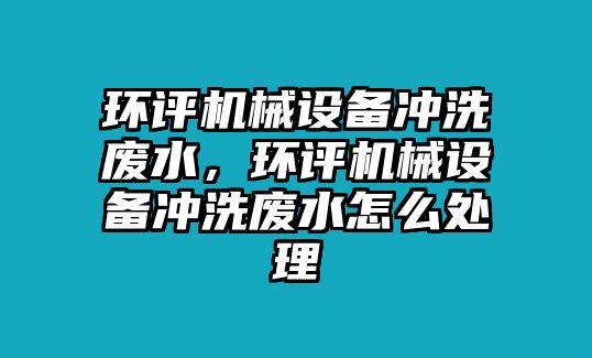 環(huán)評機(jī)械設(shè)備沖洗廢水，環(huán)評機(jī)械設(shè)備沖洗廢水怎么處理