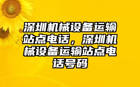 深圳機(jī)械設(shè)備運(yùn)輸站點(diǎn)電話，深圳機(jī)械設(shè)備運(yùn)輸站點(diǎn)電話號碼