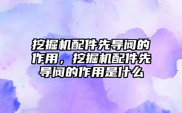 挖掘機配件先導閥的作用，挖掘機配件先導閥的作用是什么