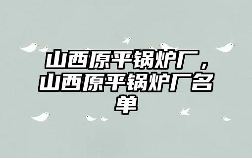 山西原平鍋爐廠，山西原平鍋爐廠名單