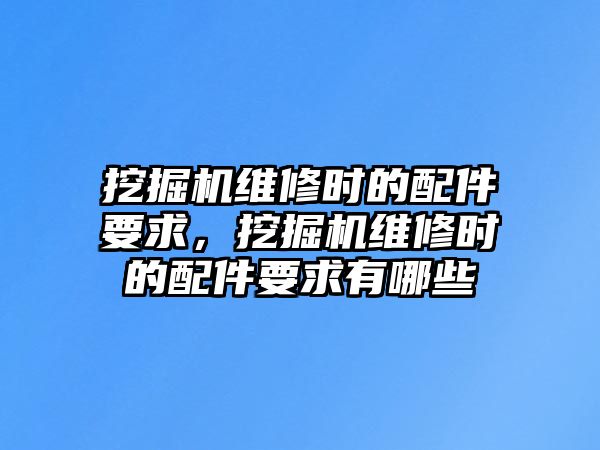 挖掘機維修時的配件要求，挖掘機維修時的配件要求有哪些