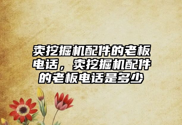 賣挖掘機配件的老板電話，賣挖掘機配件的老板電話是多少